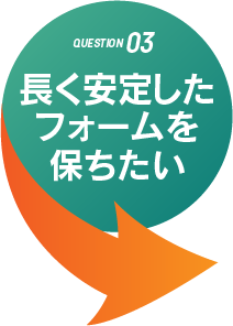 長く安定したフォームを保ちたい